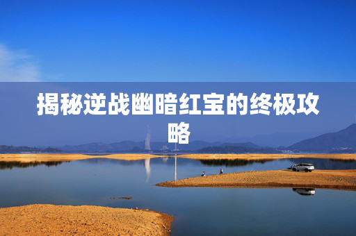 揭秘逆战幽暗红宝的终极攻略