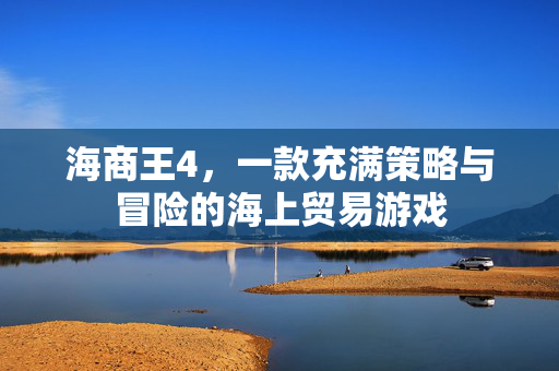海商王4，一款充满策略与冒险的海上贸易游戏