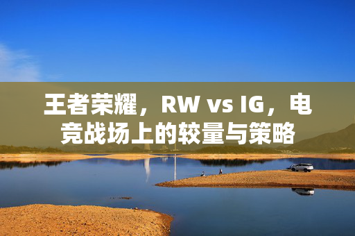 王者荣耀，RW vs IG，电竞战场上的较量与策略