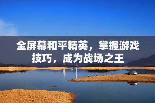 全屏幕和平精英，掌握游戏技巧，成为战场之王