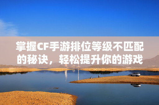 掌握CF手游排位等级不匹配的秘诀，轻松提升你的游戏实力