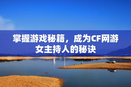 掌握游戏秘籍，成为CF网游女主持人的秘诀