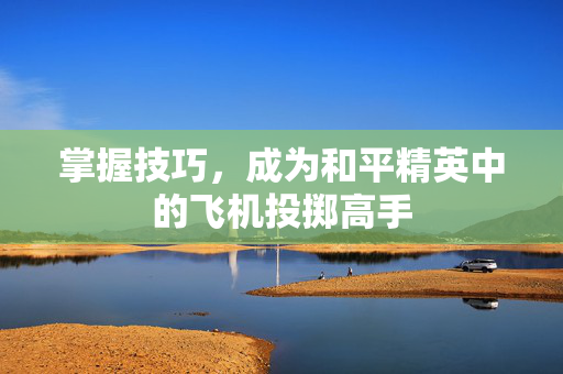 掌握技巧，成为和平精英中的飞机投掷高手
