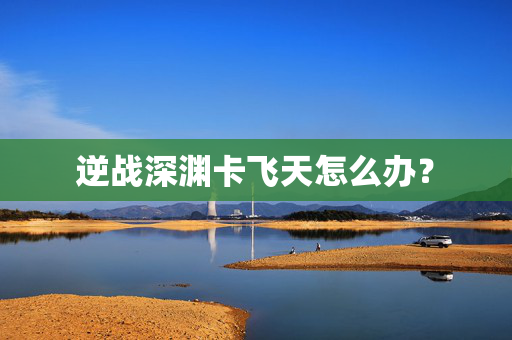 逆战深渊卡飞天怎么办？