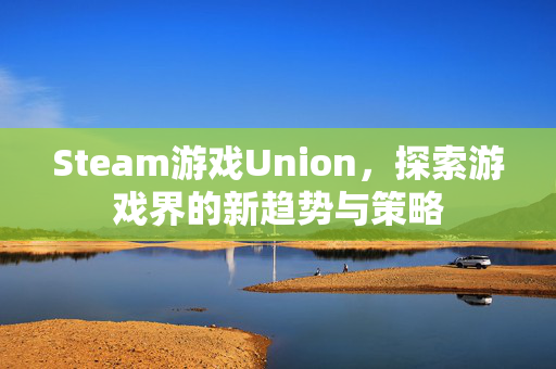 Steam游戏Union，探索游戏界的新趋势与策略
