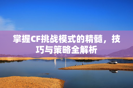 掌握CF挑战模式的精髓，技巧与策略全解析