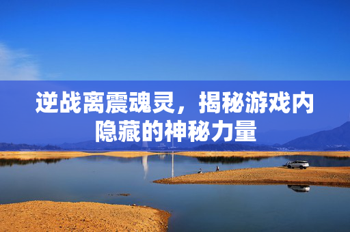 逆战离震魂灵，揭秘游戏内隐藏的神秘力量