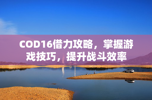 COD16借力攻略，掌握游戏技巧，提升战斗效率