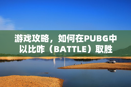 游戏攻略，如何在PUBG中以比咋（BATTLE）取胜