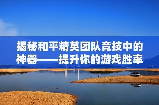 揭秘和平精英团队竞技中的神器——提升你的游戏胜率