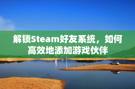 解锁Steam好友系统，如何高效地添加游戏伙伴