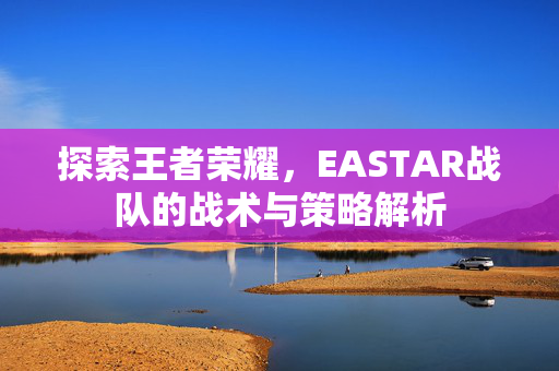 探索王者荣耀，EASTAR战队的战术与策略解析