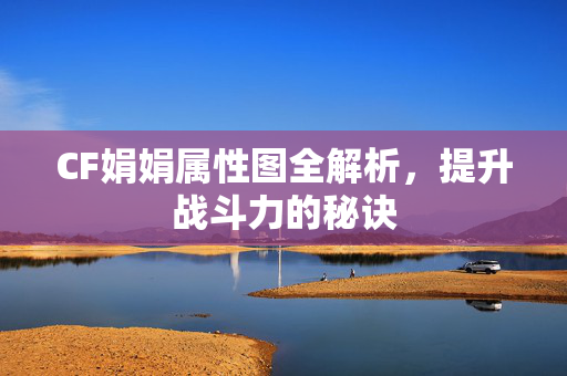 CF娟娟属性图全解析，提升战斗力的秘诀