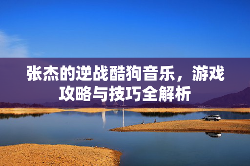 张杰的逆战酷狗音乐，游戏攻略与技巧全解析