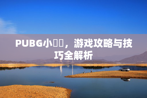 PUBG小玥玥，游戏攻略与技巧全解析