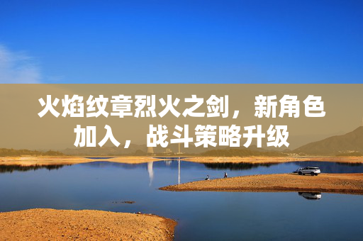 火焰纹章烈火之剑，新角色加入，战斗策略升级