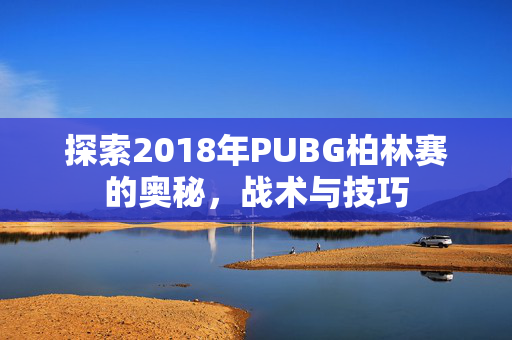 探索2018年PUBG柏林赛的奥秘，战术与技巧