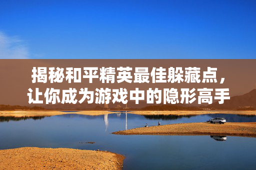 揭秘和平精英最佳躲藏点，让你成为游戏中的隐形高手！