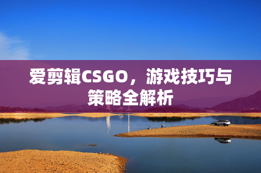 爱剪辑CSGO，游戏技巧与策略全解析-第1张图片-SK游戏资讯网