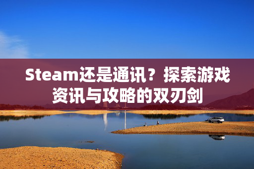 Steam还是通讯?探索游戏资讯与攻略的双刃剑-第1张图片-SK游戏资讯网 Steam还是通讯?探索游戏资讯与攻略的双刃剑-第1张图片-SK游戏资讯网