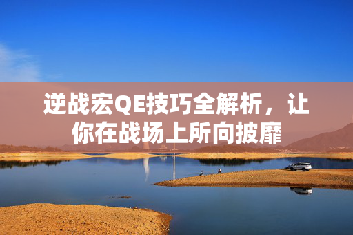 逆战宏QE技巧全解析,让你在战场上所向披靡-第1张图片-SK游戏资讯网 逆战宏QE技巧全解析,让你在战场上所向披靡-第1张图片-SK游戏资讯网