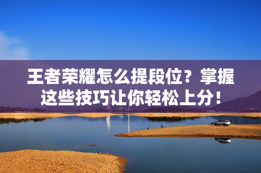 王者荣耀怎么提段位?掌握这些技巧让你轻松上分!-第1张图片-SK游戏资讯网 王者荣耀怎么提段位?掌握这些技巧让你轻松上分!-第1张图片-SK游戏资讯网
