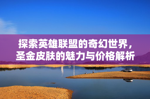 探索英雄联盟的奇幻世界,圣金皮肤的魅力与价格解析-第1张图片-SK游戏资讯网 探索英雄联盟的奇幻世界,圣金皮肤的魅力与价格解析-第1张图片-SK游戏资讯网