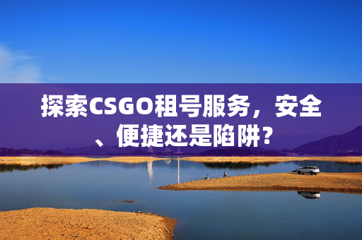 探索CSGO租号服务，安全、便捷还是陷阱？