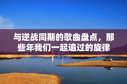 与逆战同期的歌曲盘点,那些年我们一起追过的旋律-第1张图片-SK游戏资讯网 与逆战同期的歌曲盘点,那些年我们一起追过的旋律-第1张图片-SK游戏资讯网
