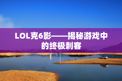 LOL克6影——揭秘游戏中的终极刺客