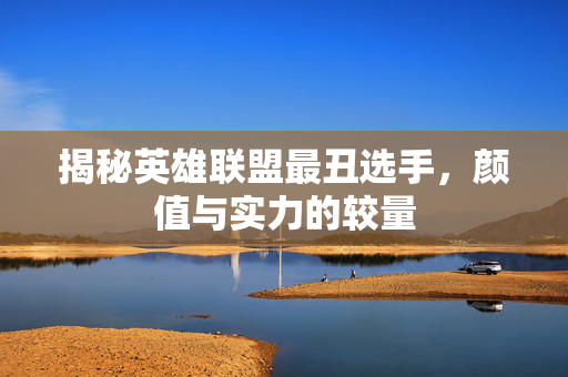 揭秘英雄联盟最丑选手，颜值与实力的较量