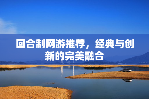 回合制网游推荐，经典与创新的完美融合