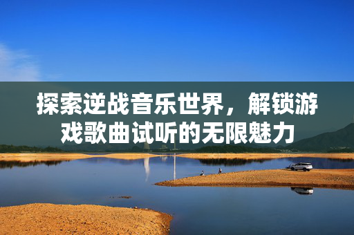 探索逆战音乐世界，解锁游戏歌曲试听的无限魅力