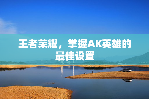 王者荣耀，掌握AK英雄的最佳设置