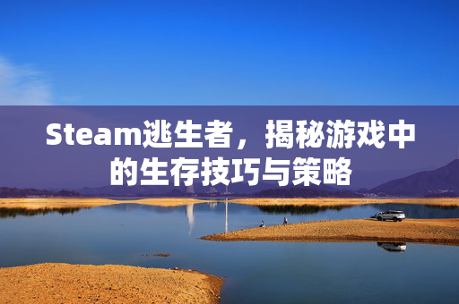 Steam逃生者，揭秘游戏中的生存技巧与策略