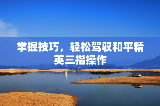 掌握技巧，轻松驾驭和平精英三指操作