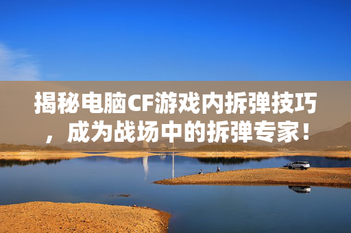 揭秘电脑CF游戏内拆弹技巧，成为战场中的拆弹专家！