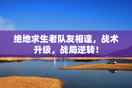 绝地求生老队友相逢，战术升级，战局逆转！