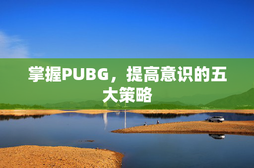 掌握PUBG，提高意识的五大策略