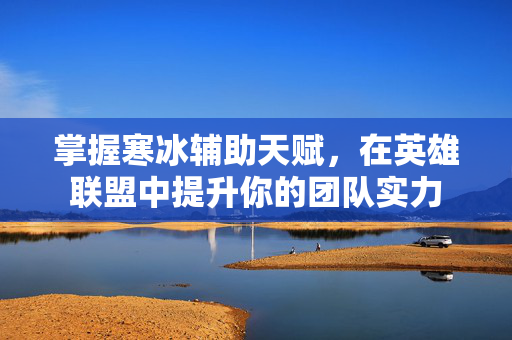 掌握寒冰辅助天赋，在英雄联盟中提升你的团队实力