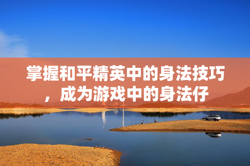 掌握和平精英中的身法技巧，成为游戏中的身法仔