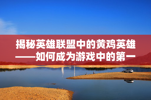 揭秘英雄联盟中的黄鸡英雄——如何成为游戏中的第一黄鸡