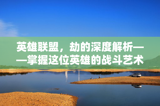 英雄联盟，劫的深度解析——掌握这位英雄的战斗艺术