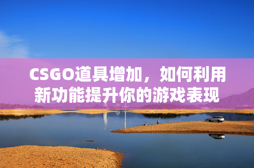 CSGO道具增加，如何利用新功能提升你的游戏表现