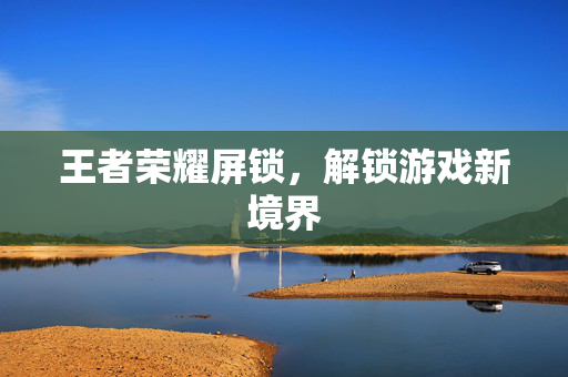 王者荣耀屏锁，解锁游戏新境界