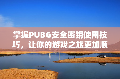 掌握PUBG安全密钥使用技巧，让你的游戏之旅更加顺畅