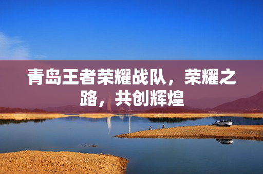 青岛王者荣耀战队，荣耀之路，共创辉煌