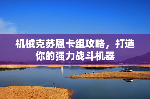 机械克苏恩卡组攻略，打造你的强力战斗机器
