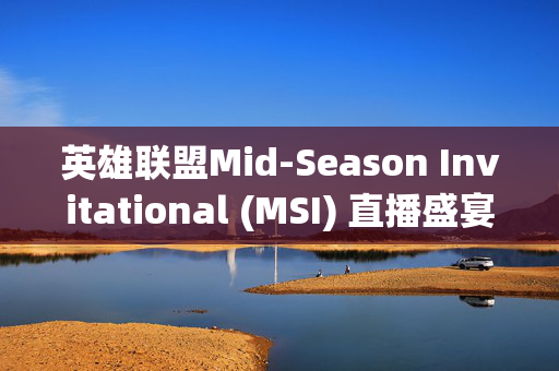英雄联盟Mid-Season Invitational (MSI) 直播盛宴，带你领略电竞巅峰对决