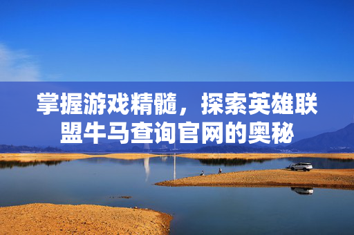 掌握游戏精髓，探索英雄联盟牛马查询官网的奥秘